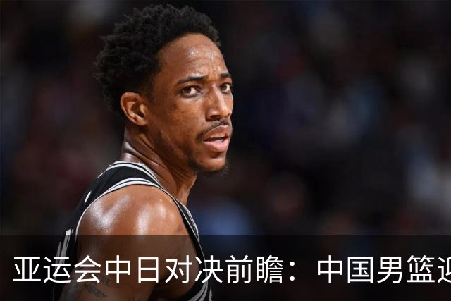 亚运会中日对决前瞻：中国男篮迎来好消息，有望赢球，但裁判影响千万不能低估